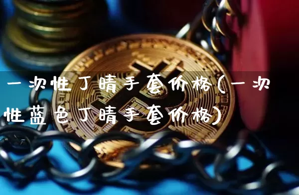 一次性丁晴手套价格(一次性蓝色丁晴手套价格)_https://www.qgjzrcxxzxpt.com_广期所_第1张
