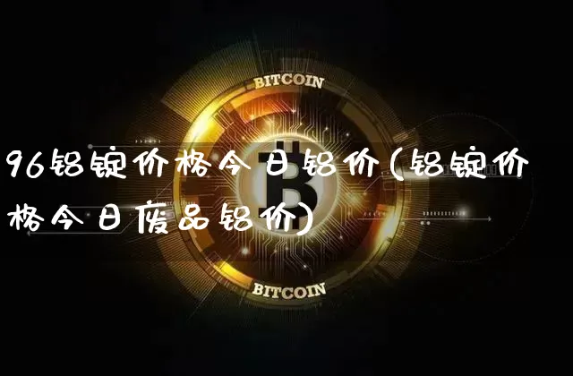 96铝锭价格今日铝价(铝锭价格今日废品铝价)_https://www.qgjzrcxxzxpt.com_上期能源_第1张