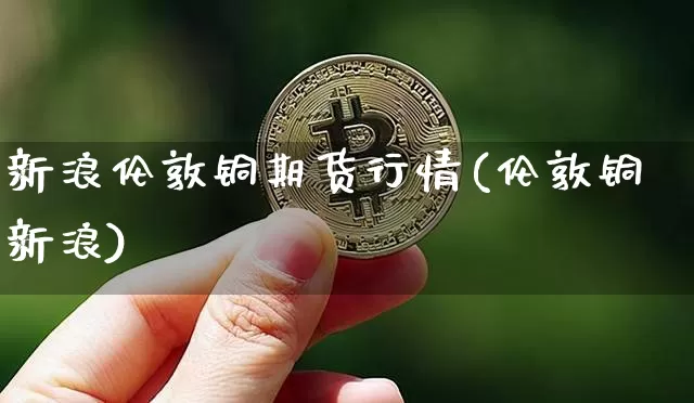 新浪伦敦铜期货行情(伦敦铜 新浪)_https://www.qgjzrcxxzxpt.com_大商所_第1张
