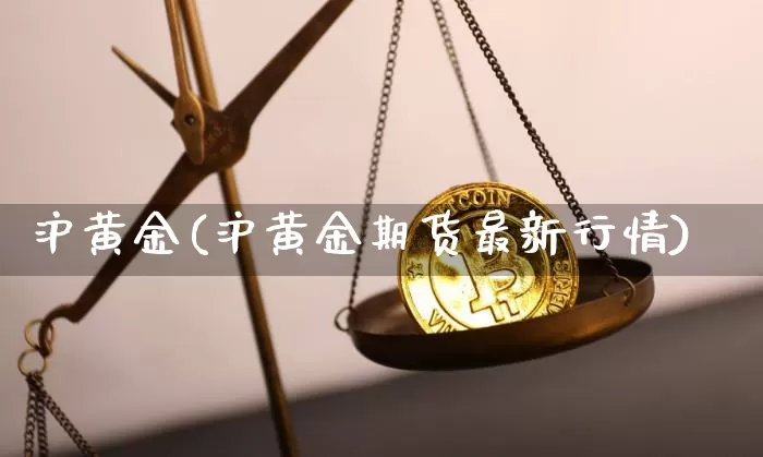 沪黄金(沪黄金期货最新行情)_https://www.qgjzrcxxzxpt.com_上期所_第1张