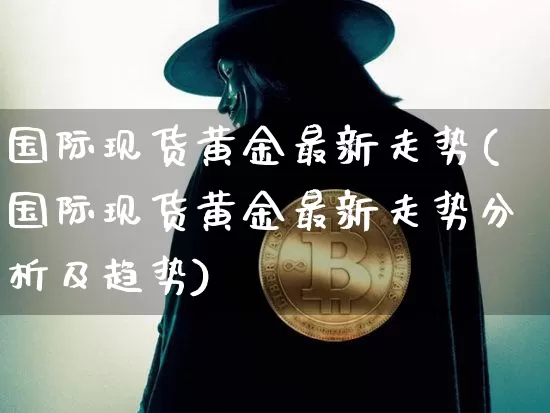 国际现货黄金最新走势(国际现货黄金最新走势分析及趋势)_https://www.qgjzrcxxzxpt.com_上期能源_第1张