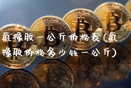 氟橡胶一公斤价格表(氟橡胶价格多少钱一公斤)_https://www.qgjzrcxxzxpt.com_上期能源_第1张