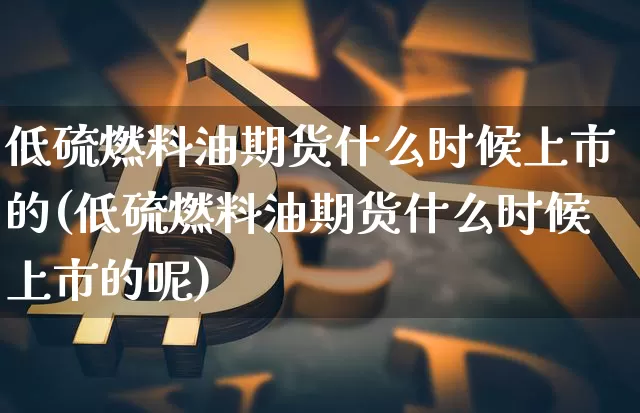 低硫燃料油期货什么时候上市的(低硫燃料油期货什么时候上市的呢)_https://www.qgjzrcxxzxpt.com_上期所_第1张