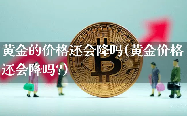 黄金的价格还会降吗(黄金价格还会降吗?)_https://www.qgjzrcxxzxpt.com_上期能源_第1张