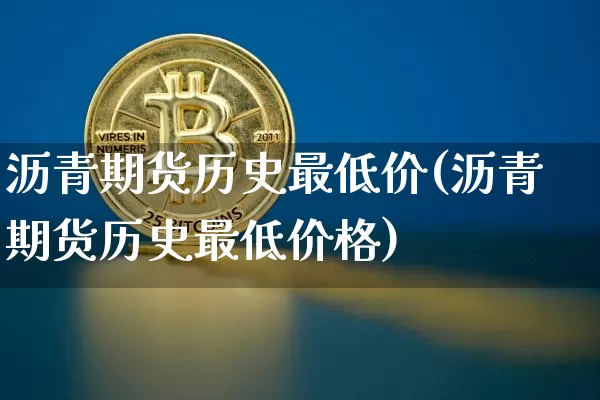 沥青期货历史最低价(沥青期货历史最低价格)_https://www.qgjzrcxxzxpt.com_广期所_第1张