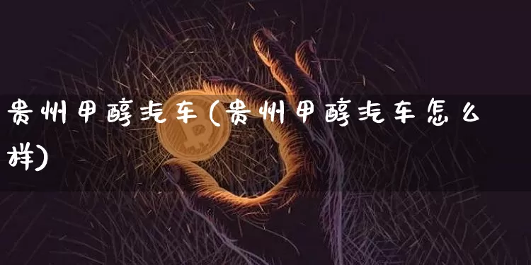 贵州甲醇汽车(贵州甲醇汽车怎么样)_https://www.qgjzrcxxzxpt.com_上期所_第1张