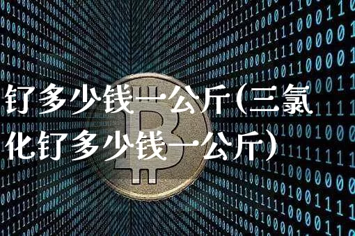 钌多少钱一公斤(三氯化钌多少钱一公斤)_https://www.qgjzrcxxzxpt.com_大商所_第1张