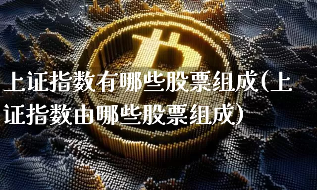 上证指数有哪些股票组成(上证指数由哪些股票组成)_https://www.qgjzrcxxzxpt.com_郑商所_第1张
