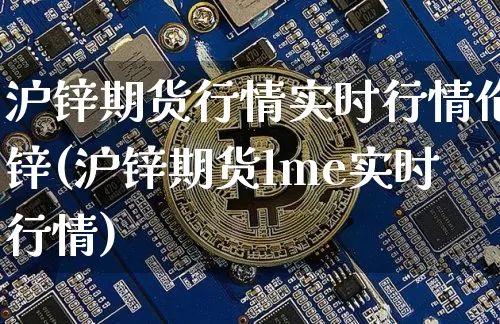 沪锌期货行情实时行情伦锌(沪锌期货lme实时行情)_https://www.qgjzrcxxzxpt.com_上期能源_第1张