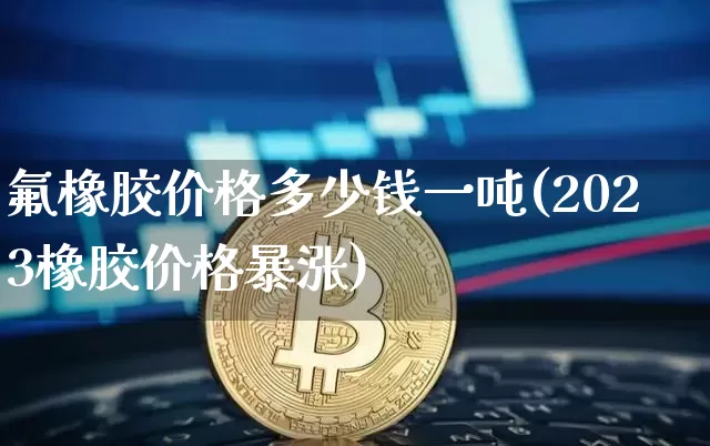 氟橡胶价格多少钱一吨(2023橡胶价格暴涨)_https://www.qgjzrcxxzxpt.com_大商所_第1张