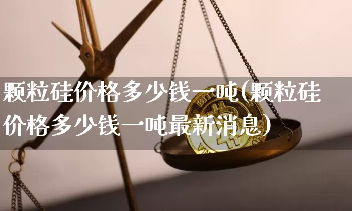 颗粒硅价格多少钱一吨(颗粒硅价格多少钱一吨最新消息)_https://www.qgjzrcxxzxpt.com_中金所_第1张