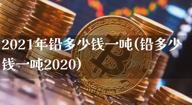 2021年铅多少钱一吨(铅多少钱一吨2020)_https://www.qgjzrcxxzxpt.com_中金所_第1张