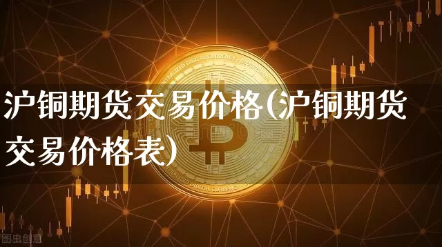 沪铜期货交易价格(沪铜期货交易价格表)_https://www.qgjzrcxxzxpt.com_中金所_第1张