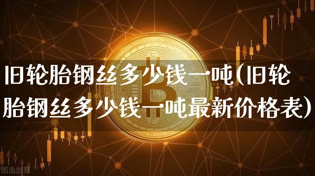 旧轮胎钢丝多少钱一吨(旧轮胎钢丝多少钱一吨最新价格表)_https://www.qgjzrcxxzxpt.com_广期所_第1张