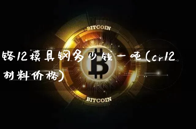 铬12模具钢多少钱一吨(cr12材料价格)_https://www.qgjzrcxxzxpt.com_中金所_第1张