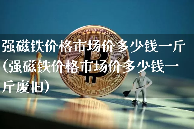 强磁铁价格市场价多少钱一斤(强磁铁价格市场价多少钱一斤废旧)_https://www.qgjzrcxxzxpt.com_郑商所_第1张