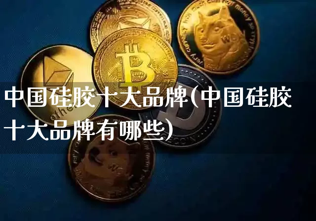 中国硅胶十大品牌(中国硅胶十大品牌有哪些)_https://www.qgjzrcxxzxpt.com_广期所_第1张
