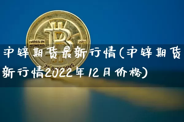 沪锌期货最新行情(沪锌期货最新行情2022年12月价格)_https://www.qgjzrcxxzxpt.com_中金所_第1张