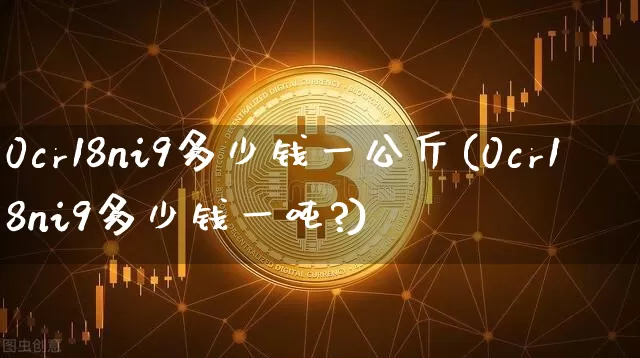 0cr18ni9多少钱一公斤(0cr18ni9多少钱一吨?)_https://www.qgjzrcxxzxpt.com_中金所_第1张