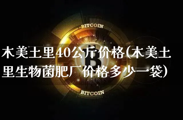 木美土里40公斤价格(木美土里生物菌肥厂价格多少一袋)_https://www.qgjzrcxxzxpt.com_上期所_第1张