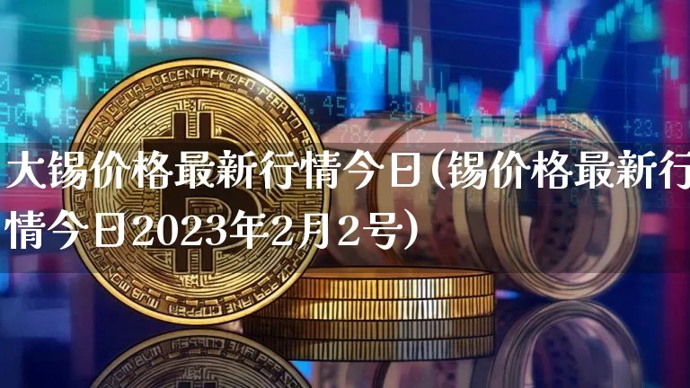 大锡价格最新行情今日(锡价格最新行情今日2023年2月2号)_https://www.qgjzrcxxzxpt.com_大商所_第1张