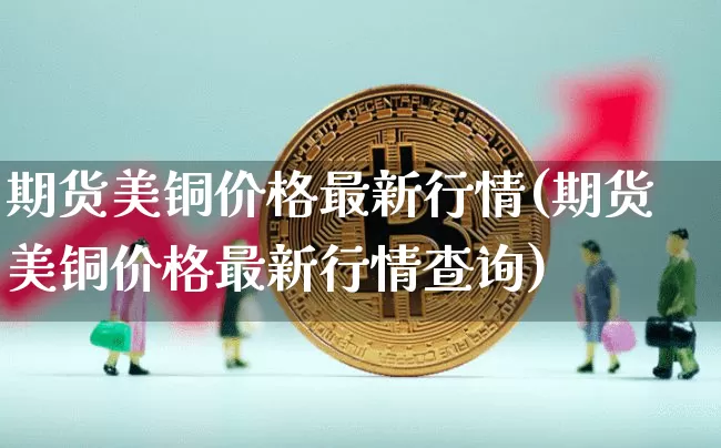 期货美铜价格最新行情(期货美铜价格最新行情查询)_https://www.qgjzrcxxzxpt.com_广期所_第1张