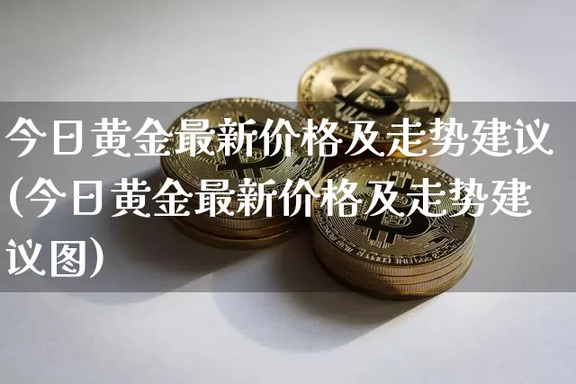 今日黄金最新价格及走势建议(今日黄金最新价格及走势建议图)_https://www.qgjzrcxxzxpt.com_大商所_第1张