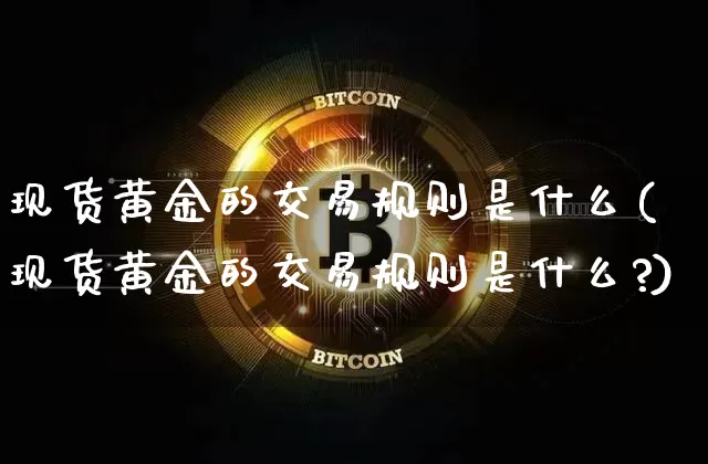 现货黄金的交易规则是什么(现货黄金的交易规则是什么?)_https://www.qgjzrcxxzxpt.com_广期所_第1张
