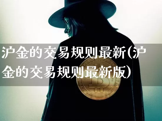 沪金的交易规则最新(沪金的交易规则最新版)_https://www.qgjzrcxxzxpt.com_中金所_第1张