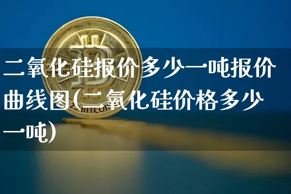 二氧化硅报价多少一吨报价曲线图(二氧化硅价格多少一吨)_https://www.qgjzrcxxzxpt.com_上期所_第1张