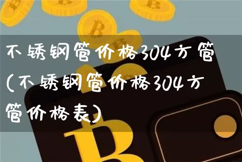 不锈钢管价格304方管(不锈钢管价格304方管价格表)_https://www.qgjzrcxxzxpt.com_郑商所_第1张