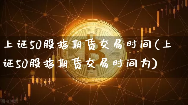 上证50股指期货交易时间(上证50股指期货交易时间为)_https://www.qgjzrcxxzxpt.com_中金所_第1张
