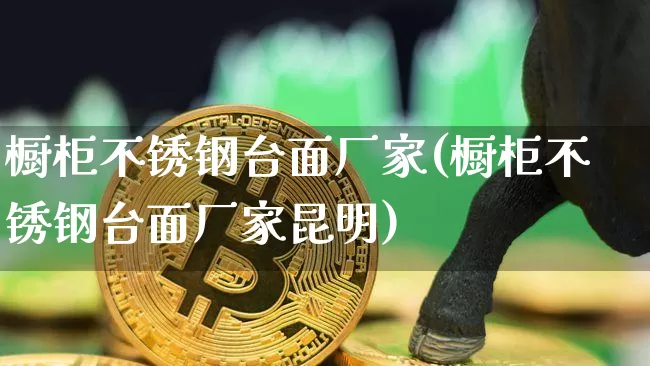 橱柜不锈钢台面厂家(橱柜不锈钢台面厂家昆明)_https://www.qgjzrcxxzxpt.com_广期所_第1张