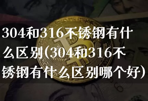 304和316不锈钢有什么区别(304和316不锈钢有什么区别哪个好)_https://www.qgjzrcxxzxpt.com_广期所_第1张