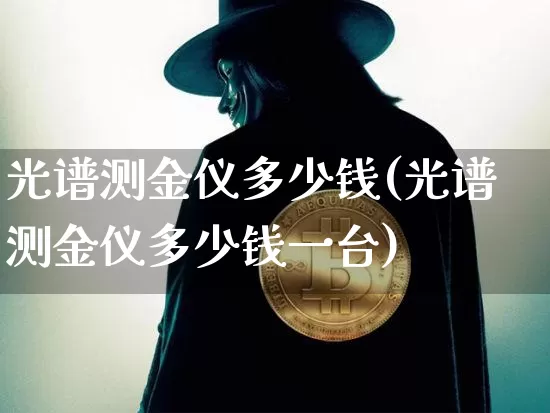 光谱测金仪多少钱(光谱测金仪多少钱一台)_https://www.qgjzrcxxzxpt.com_大商所_第1张