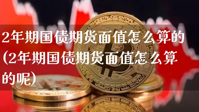 2年期国债期货面值怎么算的(2年期国债期货面值怎么算的呢)_https://www.qgjzrcxxzxpt.com_上期能源_第1张