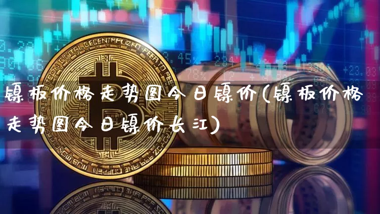 镍板价格走势图今日镍价(镍板价格走势图今日镍价长江)_https://www.qgjzrcxxzxpt.com_郑商所_第1张