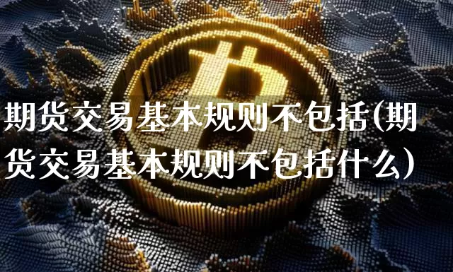 期货交易基本规则不包括(期货交易基本规则不包括什么)_https://www.qgjzrcxxzxpt.com_中金所_第1张
