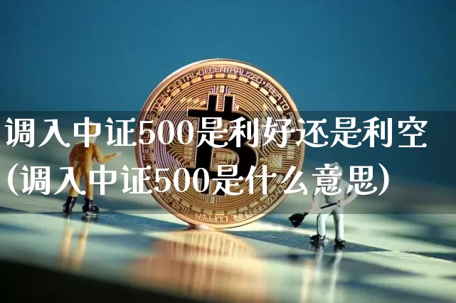 调入中证500是利好还是利空(调入中证500是什么意思)_https://www.qgjzrcxxzxpt.com_大商所_第1张