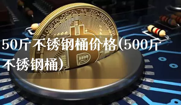 50斤不锈钢桶价格(500斤不锈钢桶)_https://www.qgjzrcxxzxpt.com_大商所_第1张