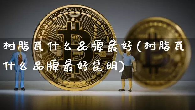 树脂瓦什么品牌最好(树脂瓦什么品牌最好昆明)_https://www.qgjzrcxxzxpt.com_上期能源_第1张