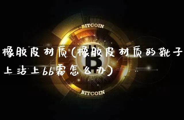 橡胶皮材质(橡胶皮材质的靴子上沾上bb霜怎么办)_https://www.qgjzrcxxzxpt.com_上期能源_第1张
