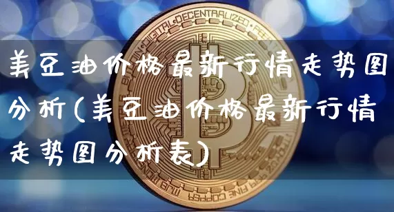 美豆油价格最新行情走势图分析(美豆油价格最新行情走势图分析表)_https://www.qgjzrcxxzxpt.com_广期所_第1张