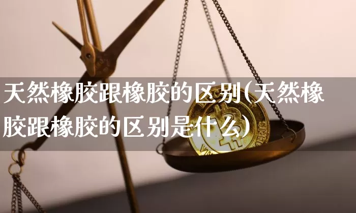 天然橡胶跟橡胶的区别(天然橡胶跟橡胶的区别是什么)_https://www.qgjzrcxxzxpt.com_上期能源_第1张