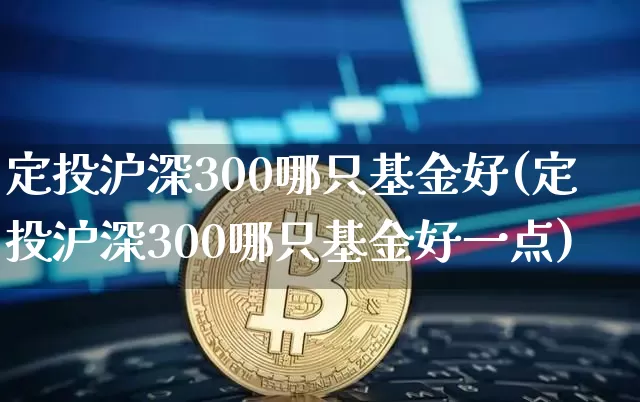 定投沪深300哪只基金好(定投沪深300哪只基金好一点)_https://www.qgjzrcxxzxpt.com_郑商所_第1张
