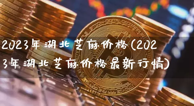 2023年湖北芝麻价格(2023年湖北芝麻价格最新行情)_https://www.qgjzrcxxzxpt.com_上期所_第1张
