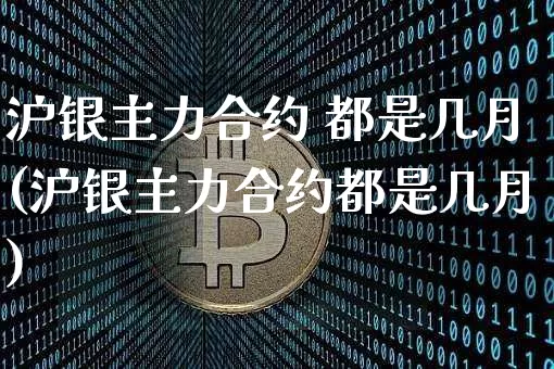 沪银主力合约 都是几月(沪银主力合约都是几月)_https://www.qgjzrcxxzxpt.com_广期所_第1张