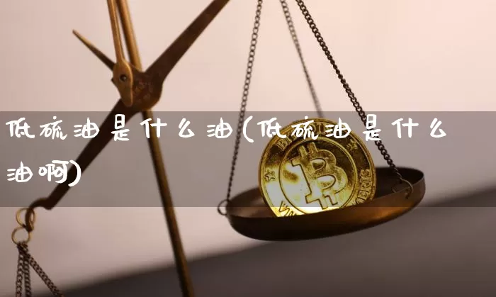 低硫油是什么油(低硫油是什么油啊)_https://www.qgjzrcxxzxpt.com_上期所_第1张