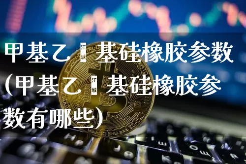 甲基乙烯基硅橡胶参数(甲基乙烯基硅橡胶参数有哪些)_https://www.qgjzrcxxzxpt.com_大商所_第1张