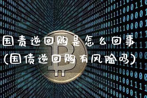 国责逆回购是怎么回事(国债逆回购有风险吗)_https://www.qgjzrcxxzxpt.com_上期能源_第1张